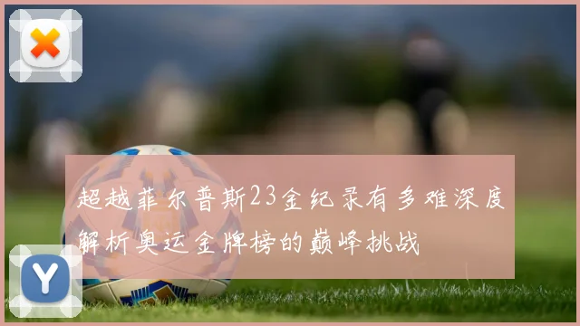 超越菲尔普斯23金纪录有多难深度解析奥运金牌榜的巅峰挑战