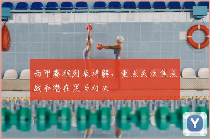 西甲赛程列表详解,重点关注焦点战和潜在黑马对决