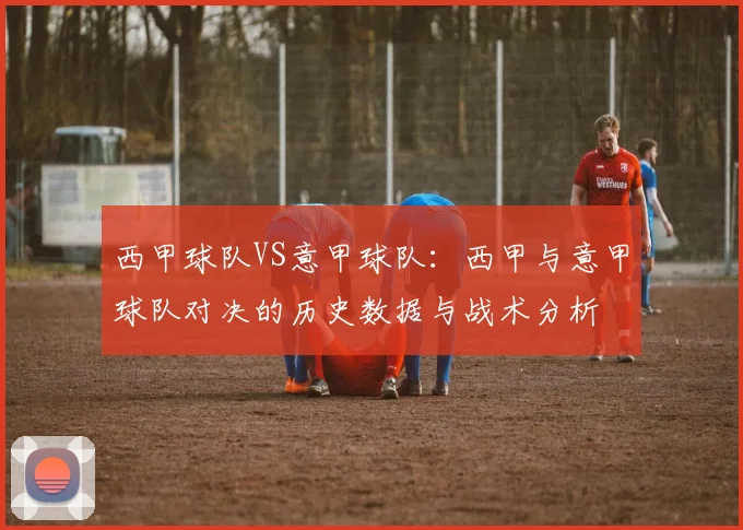 西甲球队VS意甲球队：西甲与意甲球队对决的历史数据与战术分析